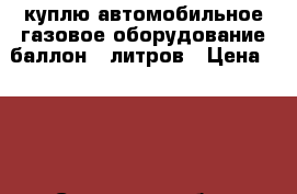 куплю автомобильное газовое оборудование баллон 50литров › Цена ­ 600 - Самарская обл., Тольятти г. Авто » Куплю   